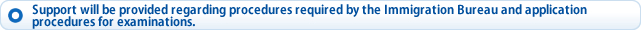 Support will be provided regarding procedures required by the Immigration Bureau and application procedures for examinations.