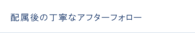配属後の丁寧なアフターフォロー